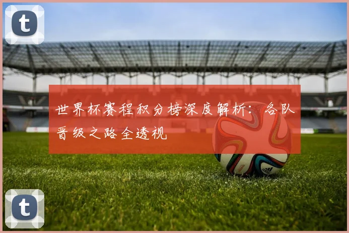 世界杯赛程积分榜深度解析：各队晋级之路全透视