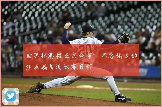 世界杯赛程正式公布:不容错过的焦点战与淘汰赛日程