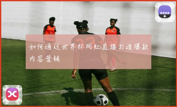 如何通过世界杯网红直播打造爆款内容营销