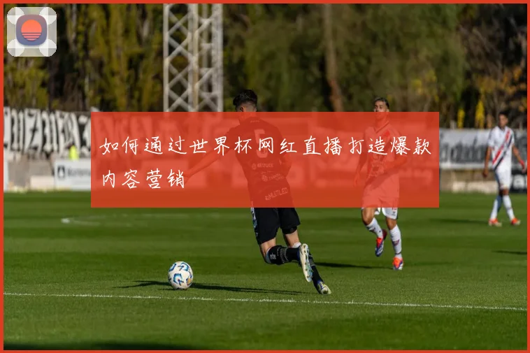 如何通过世界杯网红直播打造爆款内容营销