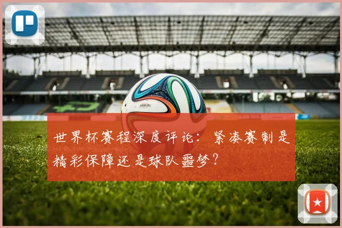世界杯赛程深度评论:紧凑赛制是精彩保障还是球队噩梦?