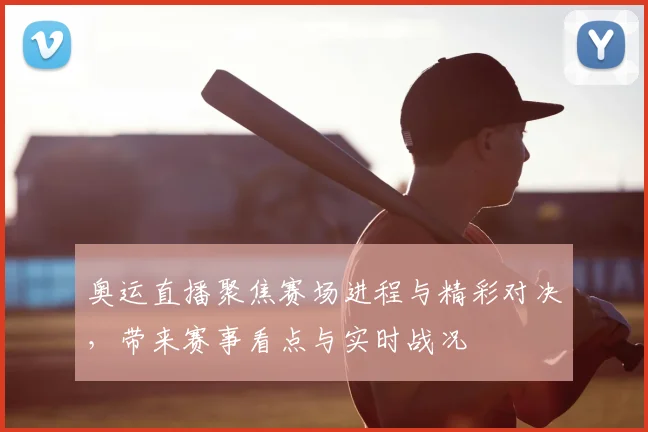 奥运直播聚焦赛场进程与精彩对决,带来赛事看点与实时战况
