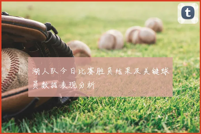 湖人队今日比赛胜负结果及关键球员数据表现分析