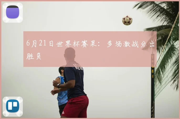 6月21日世界杯赛果:多场激战分出胜负