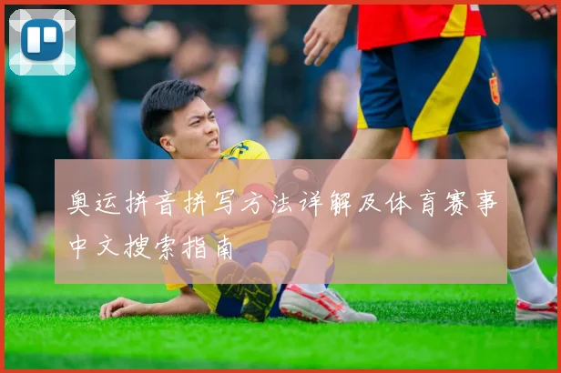 奥运拼音拼写方法详解及体育赛事中文搜索指南