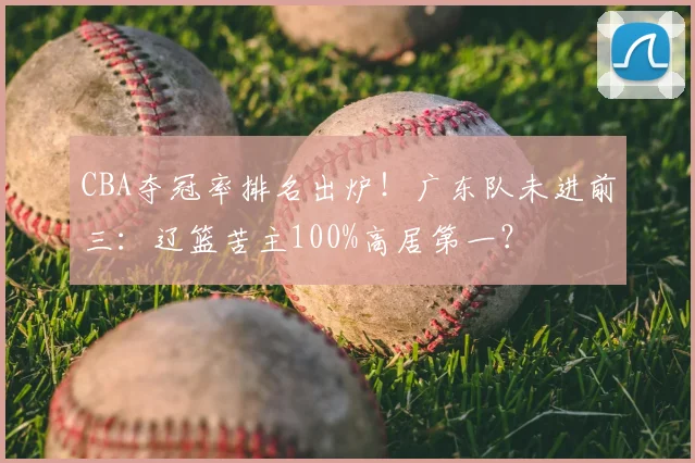 CBA夺冠率排名出炉!广东队未进前三:辽篮苦主100%高居第一?