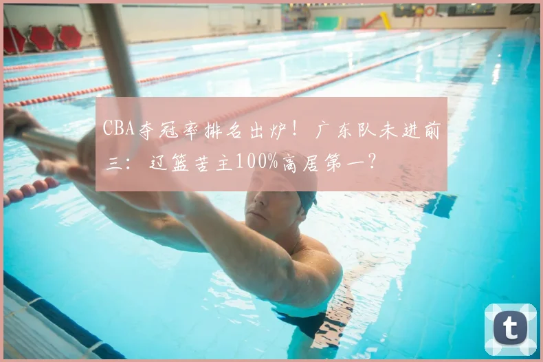 CBA夺冠率排名出炉!广东队未进前三:辽篮苦主100%高居第一?