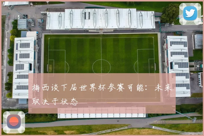 梅西谈下届世界杯参赛可能:未来取决于状态