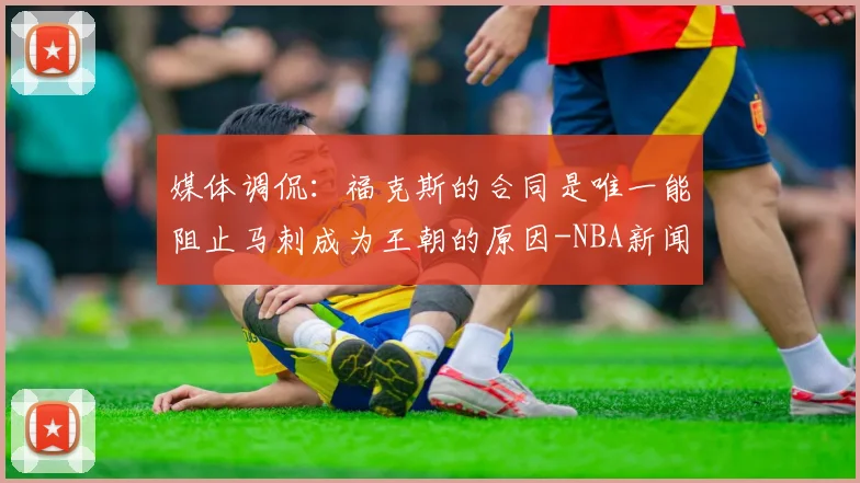 媒体调侃：福克斯的合同是唯一能阻止马刺成为王朝的原因-NBA新闻