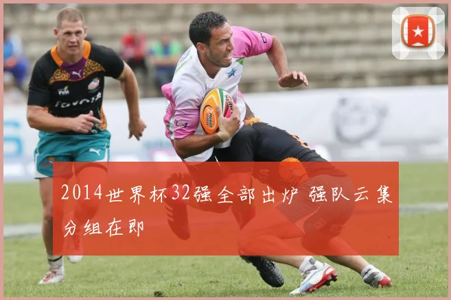 2014世界杯32强全部出炉 强队云集分组在即