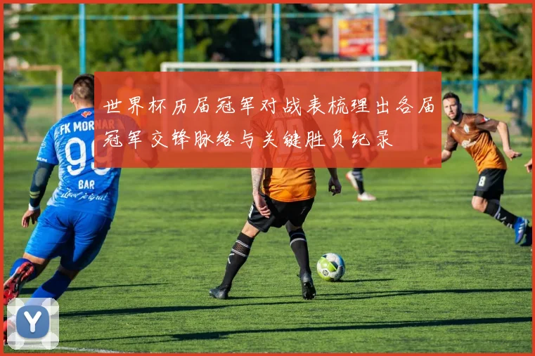世界杯历届冠军对战表梳理出各届冠军交锋脉络与关键胜负纪录