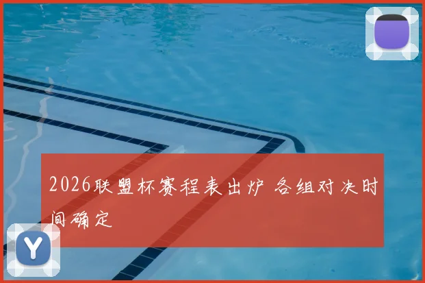 2026联盟杯赛程表出炉 各组对决时间确定