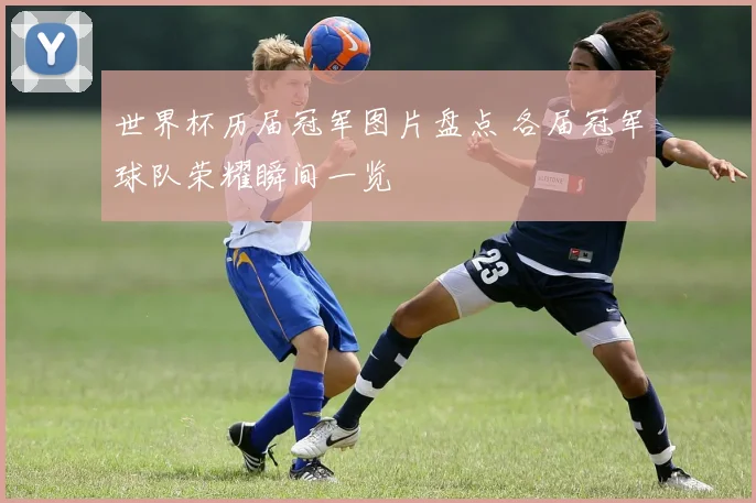 世界杯历届冠军图片盘点 各届冠军球队荣耀瞬间一览