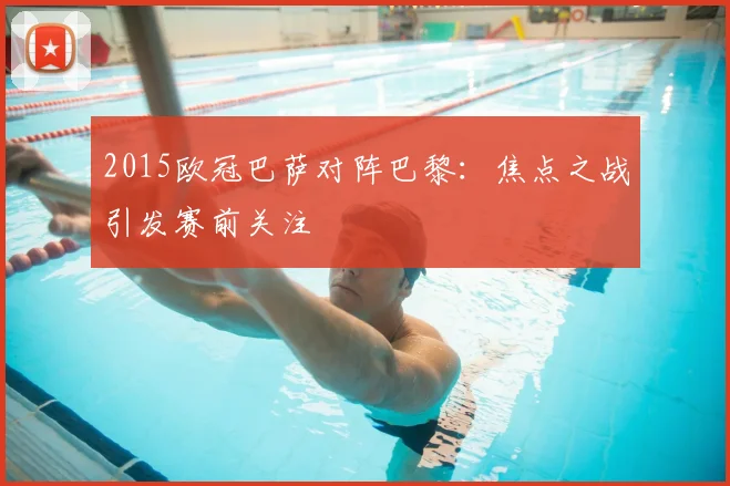2015欧冠巴萨对阵巴黎:焦点之战引发赛前关注