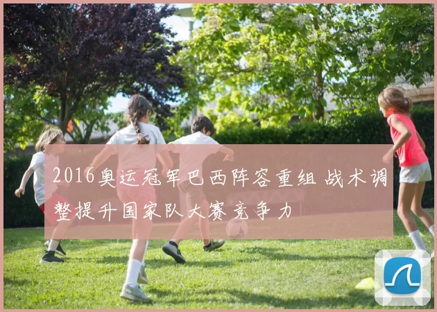 2016奥运冠军巴西阵容重组 战术调整提升国家队大赛竞争力