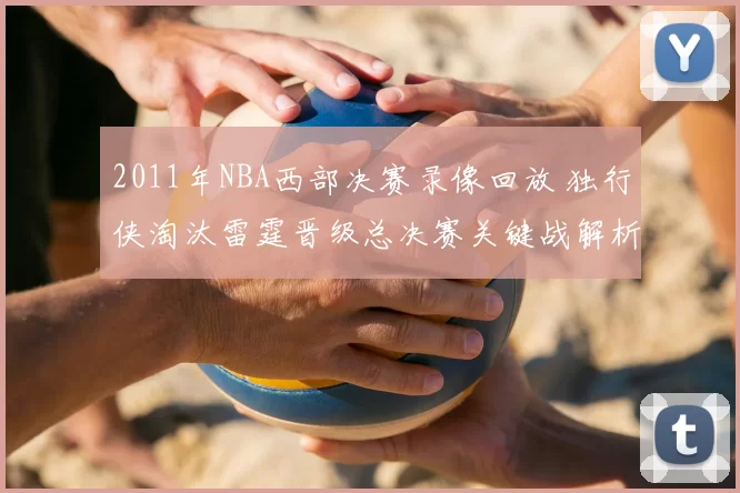 2011年NBA西部决赛录像回放 独行侠淘汰雷霆晋级总决赛关键战解析