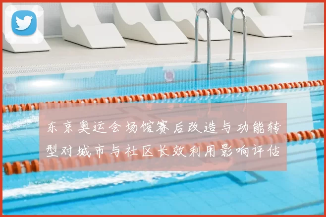东京奥运会场馆赛后改造与功能转型对城市与社区长效利用影响评估