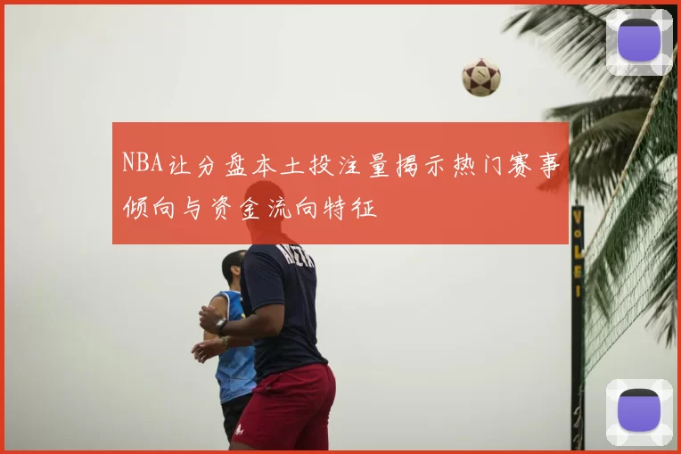 NBA让分盘本土投注量揭示热门赛事倾向与资金流向特征