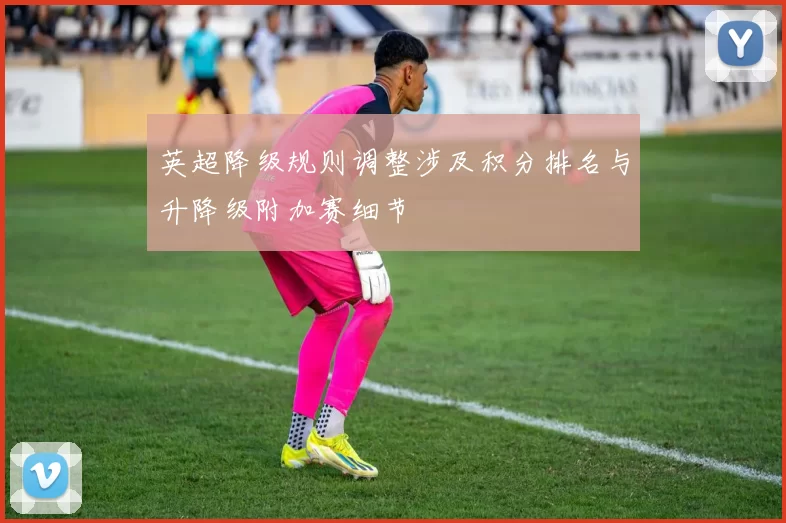 英超降级规则调整涉及积分排名与升降级附加赛细节
