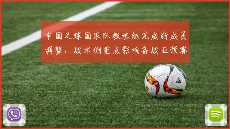 中国足球国家队教练组完成新成员调整，战术侧重点影响备战亚预赛