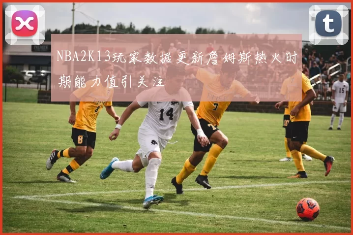 NBA2K13玩家数据更新詹姆斯热火时期能力值引关注