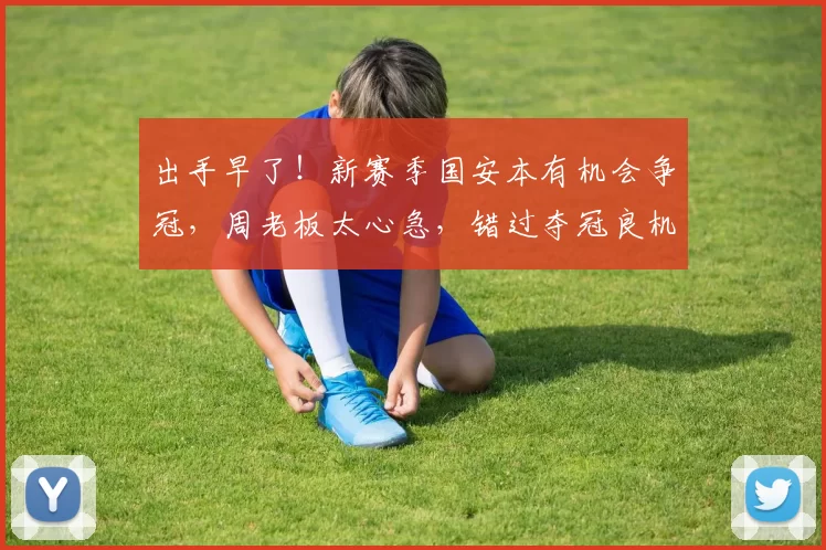 出手早了！新赛季国安本有机会争冠，周老板太心急，错过夺冠良机