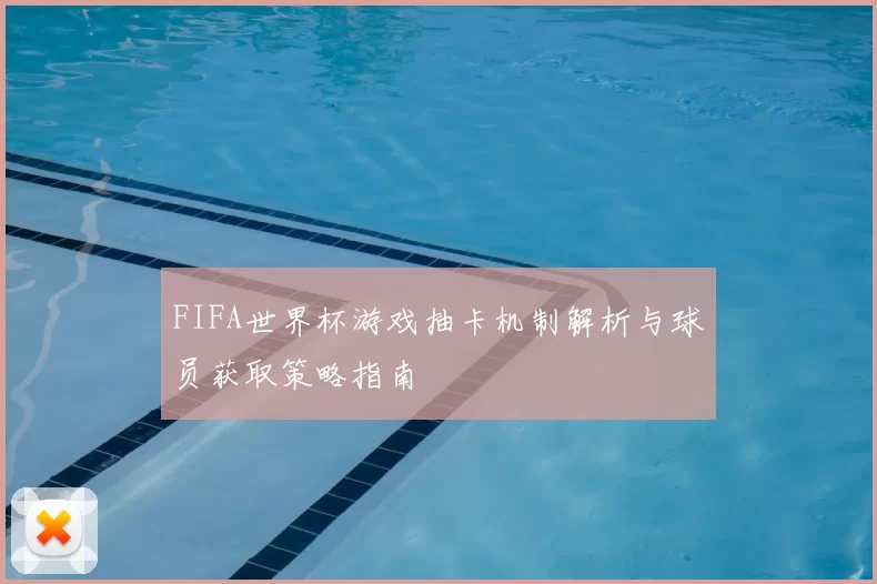 FIFA世界杯游戏抽卡机制解析与球员获取策略指南