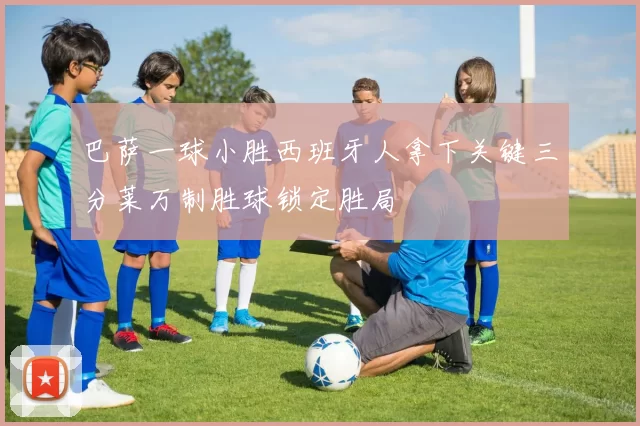 巴萨一球小胜西班牙人拿下关键三分莱万制胜球锁定胜局