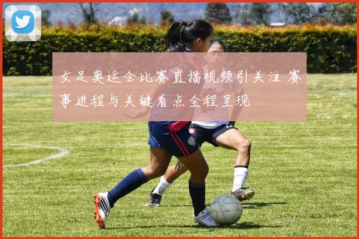 女足奥运会比赛直播视频引关注 赛事进程与关键看点全程呈现
