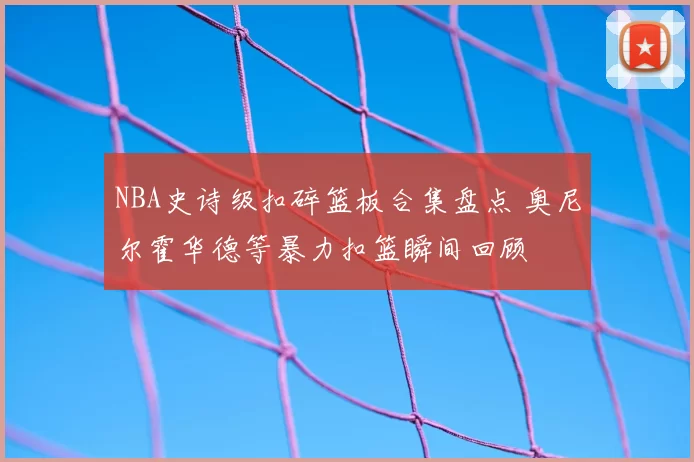 NBA史诗级扣碎篮板合集盘点 奥尼尔霍华德等暴力扣篮瞬间回顾