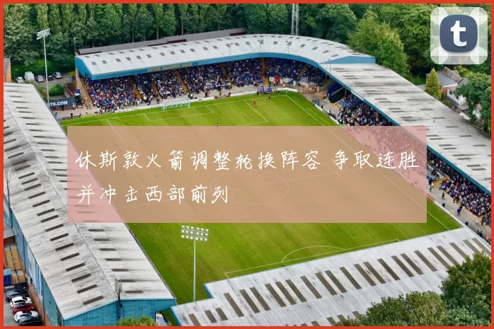 休斯敦火箭调整轮换阵容 争取连胜并冲击西部前列