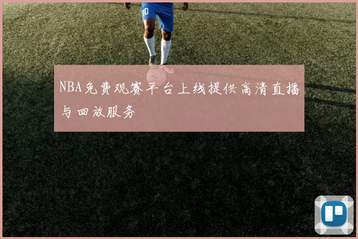 NBA免费观赛平台上线提供高清直播与回放服务