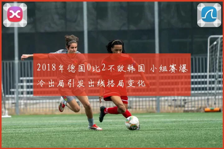 2018年德国0比2不敌韩国 小组赛爆冷出局引发出线格局变化