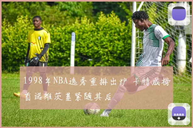 1998年NBA选秀重排出炉 卡特成榜首诺维茨基紧随其后