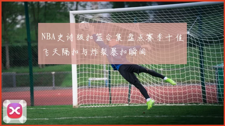 NBA史诗级扣篮合集 盘点赛季十佳飞天隔扣与炸裂暴扣瞬间