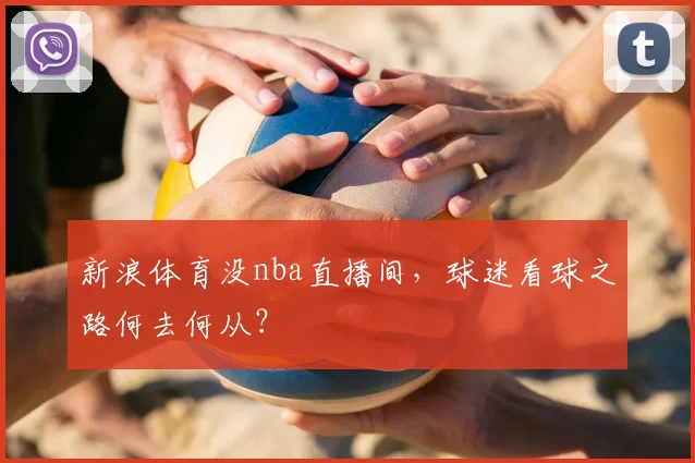 新浪体育没nba直播间,球迷看球之路何去何从?