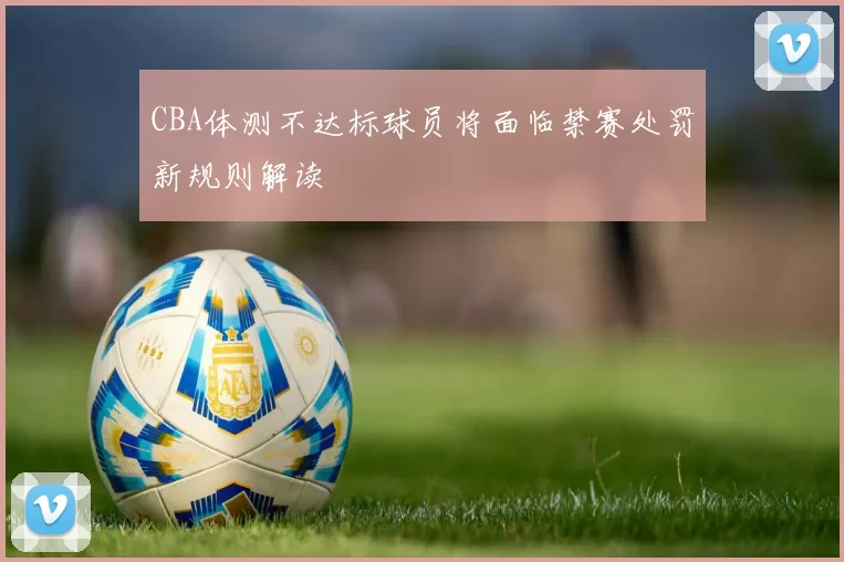 CBA体测不达标球员将面临禁赛处罚新规则解读