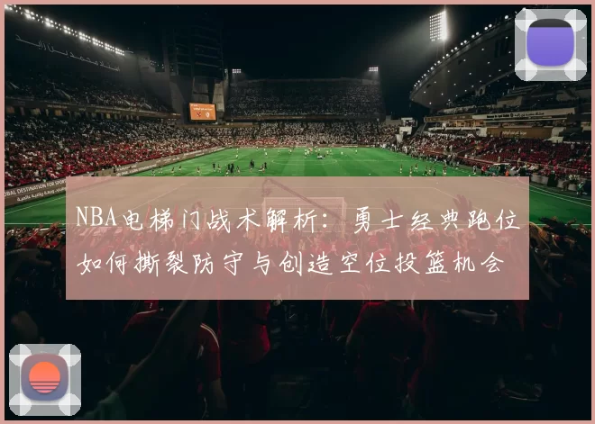 NBA电梯门战术解析:勇士经典跑位如何撕裂防守与创造空位投篮机会