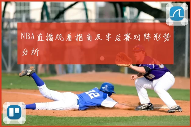 NBA直播观看指南及季后赛对阵形势分析