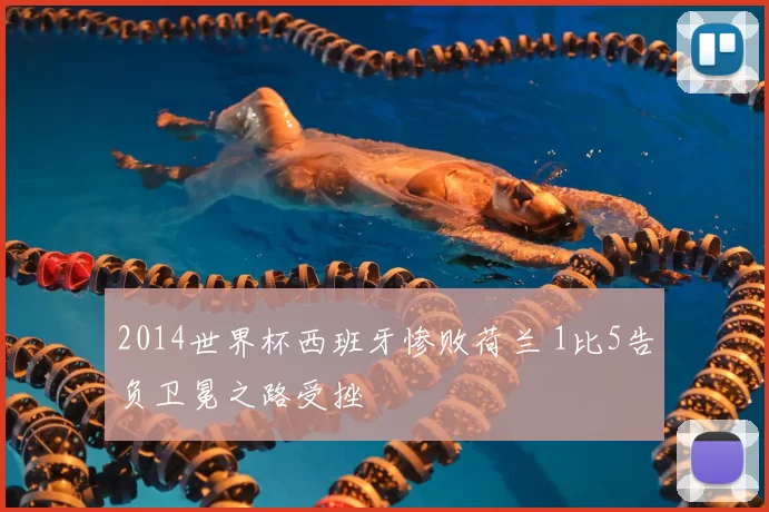 2014世界杯西班牙惨败荷兰 1比5告负卫冕之路受挫