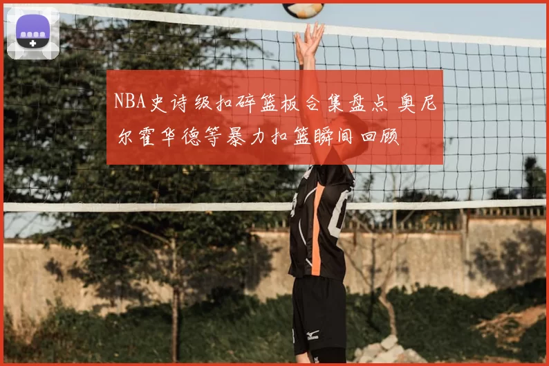 NBA史诗级扣碎篮板合集盘点 奥尼尔霍华德等暴力扣篮瞬间回顾