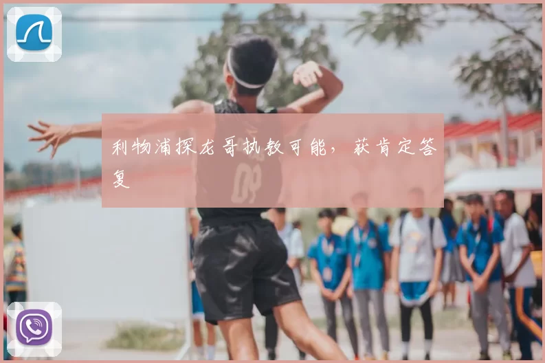 利物浦探龙哥执教可能，获肯定答复