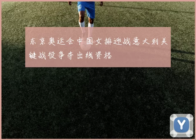 东京奥运会中国女排迎战意大利关键战役争夺出线资格