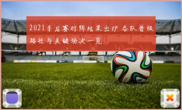 2021季后赛对阵结果出炉 各队晋级路径与关键场次一览