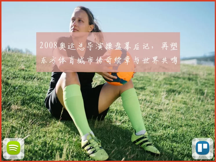 2008奥运总导演操盘幕后记，再塑东方体育城市传奇续章与世界共鸣
