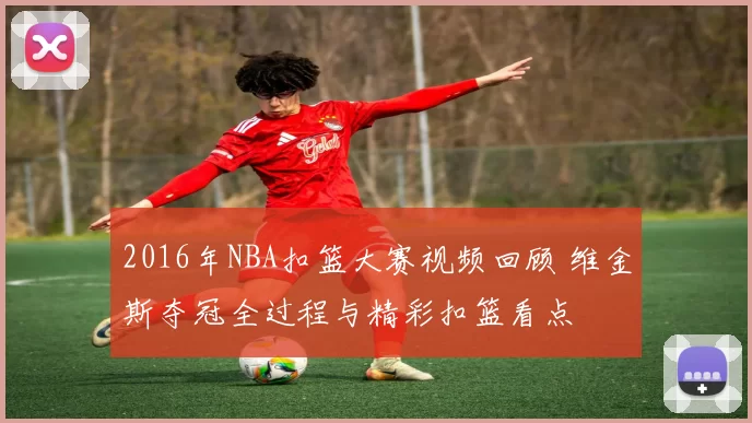 2016年NBA扣篮大赛视频回顾 维金斯夺冠全过程与精彩扣篮看点