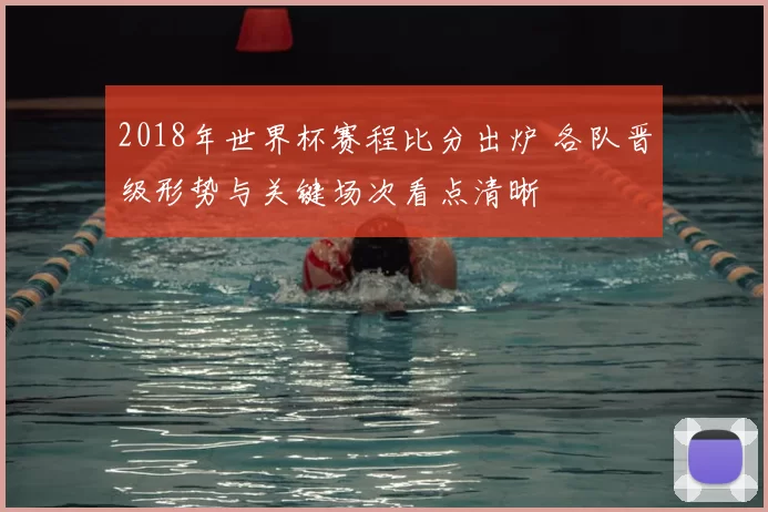 2018年世界杯赛程比分出炉 各队晋级形势与关键场次看点清晰