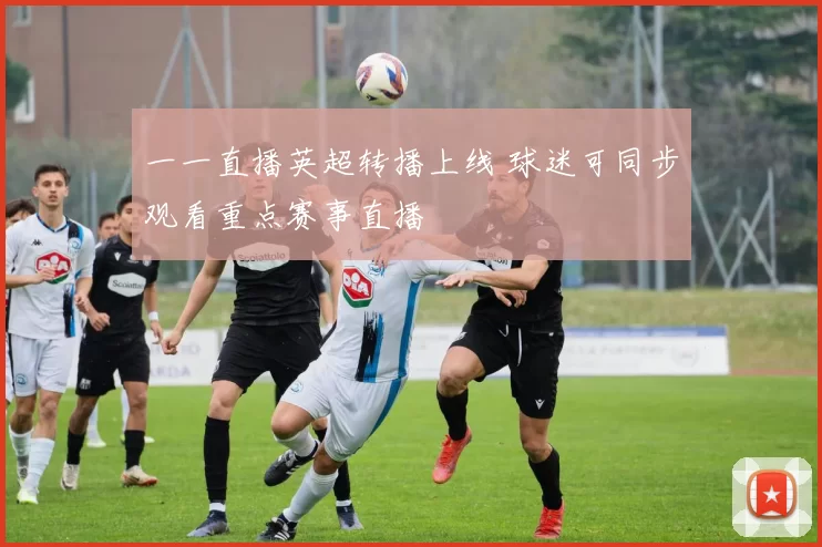 一一直播英超转播上线 球迷可同步观看重点赛事直播