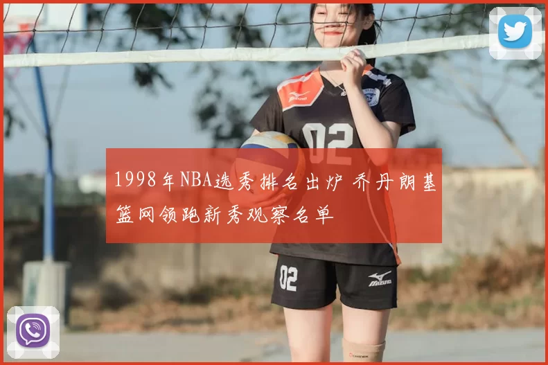 1998年NBA选秀排名出炉 乔丹朗基篮网领跑新秀观察名单