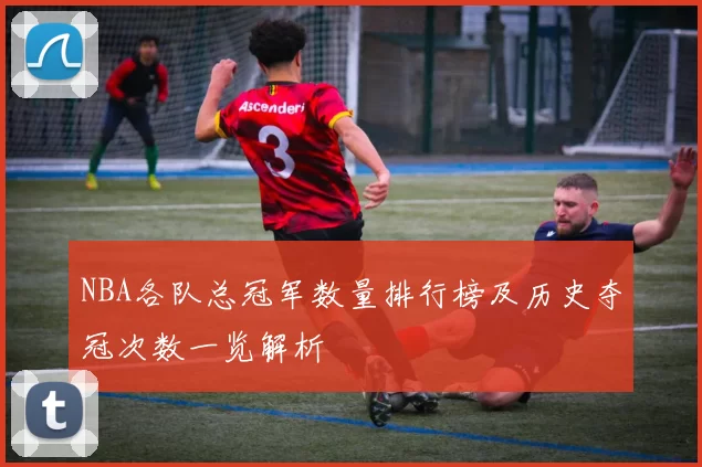 NBA各队总冠军数量排行榜及历史夺冠次数一览解析